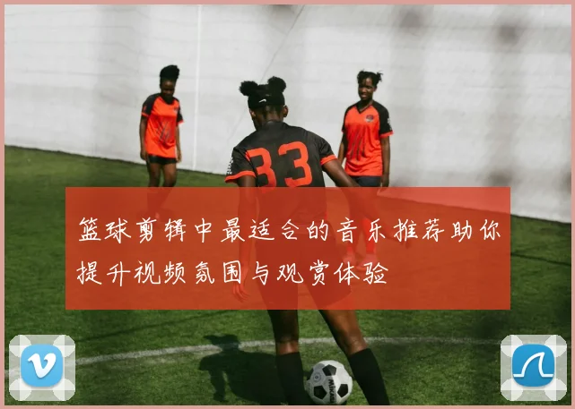 篮球剪辑中最适合的音乐推荐助你提升视频氛围与观赏体验