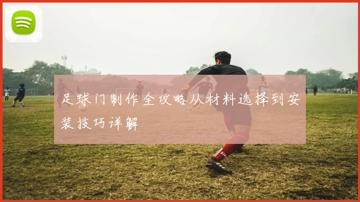 足球门制作全攻略从材料选择到安装技巧详解