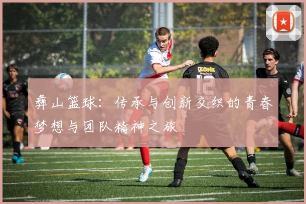 彝山篮球：传承与创新交织的青春梦想与团队精神之旅