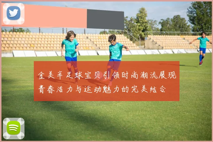 金美辛足球宝贝引领时尚潮流展现青春活力与运动魅力的完美结合