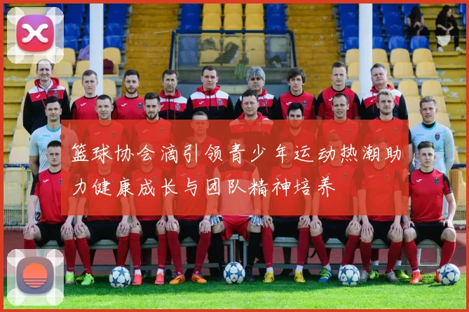 篮球协会滴引领青少年运动热潮助力健康成长与团队精神培养