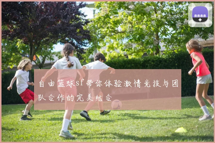 自由篮球sf带你体验激情竞技与团队合作的完美结合