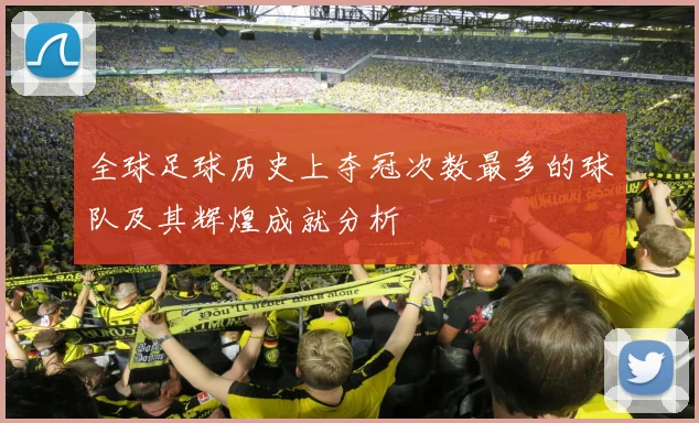 全球足球历史上夺冠次数最多的球队及其辉煌成就分析